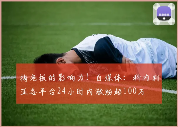 梅老板的影响力！自媒体：科内利亚各平台24小时内涨粉超100万