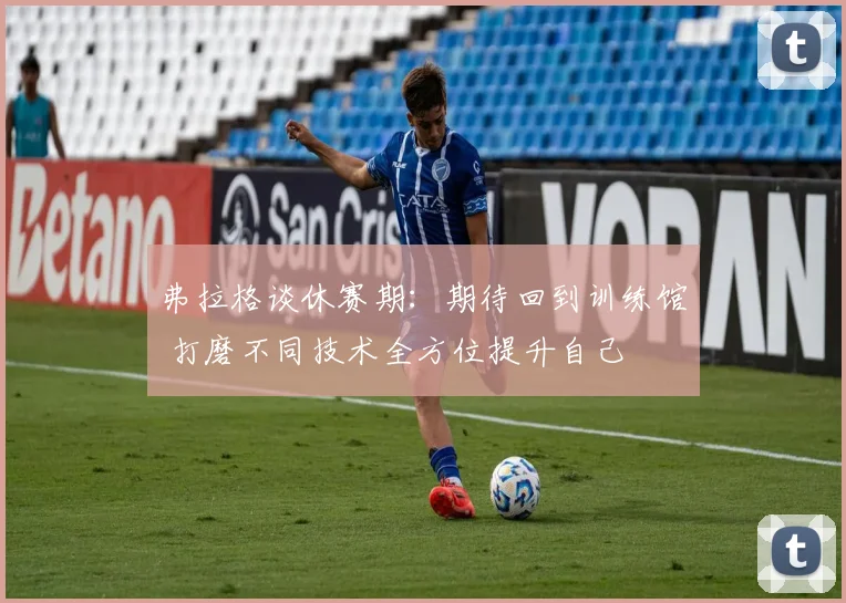 弗拉格谈休赛期：期待回到训练馆 打磨不同技术全方位提升自己