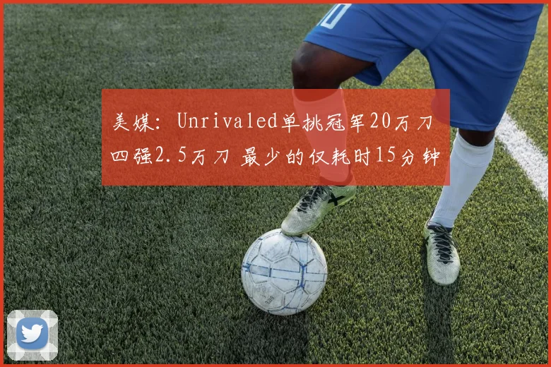 美媒：Unrivaled单挑冠军20万刀 四强2.5万刀 最少的仅耗时15分钟