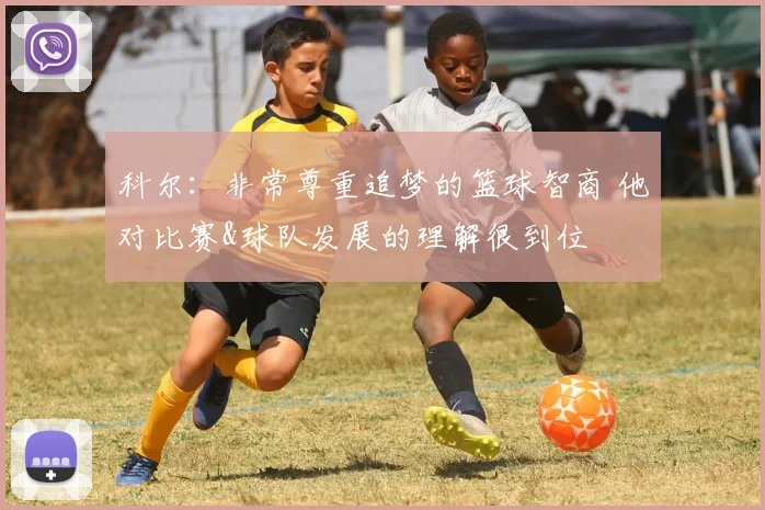 科尔：非常尊重追梦的篮球智商 他对比赛&球队发展的理解很到位