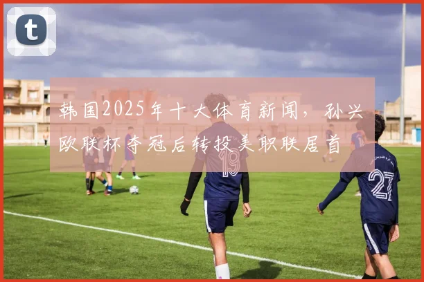 韩国2025年十大体育新闻，孙兴慜欧联杯夺冠后转投美职联居首