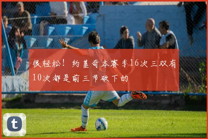 很轻松！约基奇本赛季16次三双有10次都是前三节砍下的