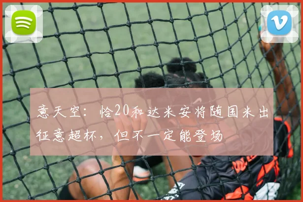 意天空：恰20和达米安将随国米出征意超杯，但不一定能登场