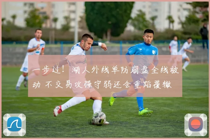 一步过！湖人外线单防崩盘全线被动 不交易攻强守弱还会重蹈覆辙