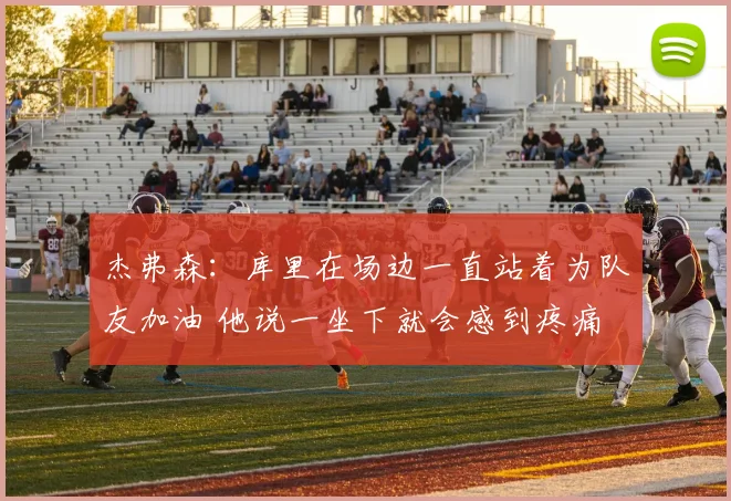 杰弗森：库里在场边一直站着为队友加油 他说一坐下就会感到疼痛