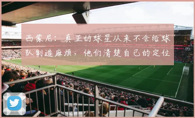 西蒙尼：真正的球星从来不会给球队制造麻烦，他们清楚自己的定位(1)