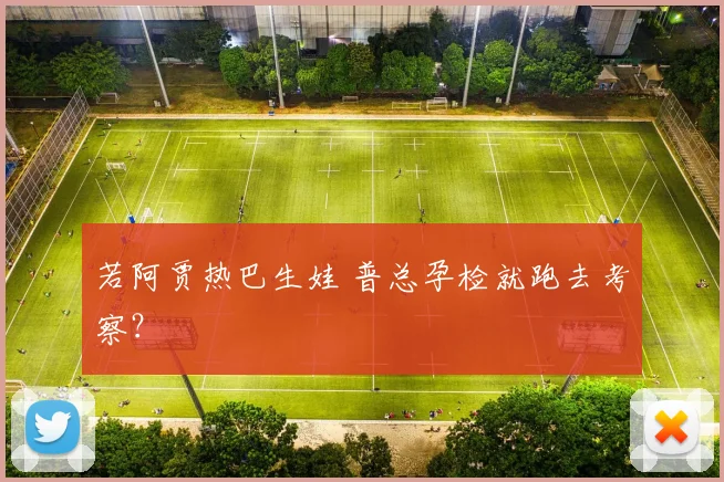 若阿贾热巴生娃 普总孕检就跑去考察？